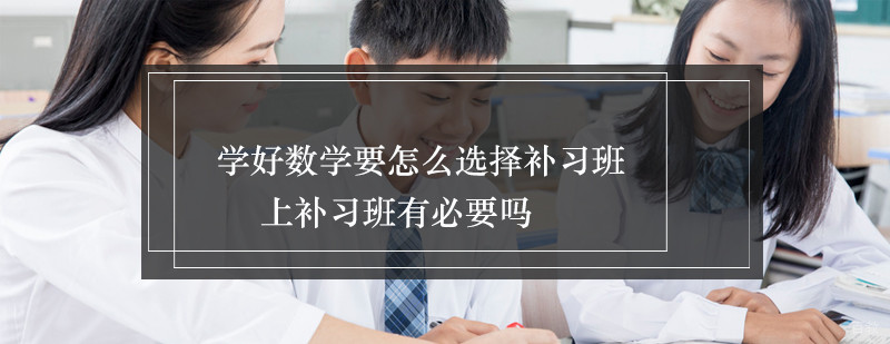 学好数学要怎么选择补习班上补习班有必要吗