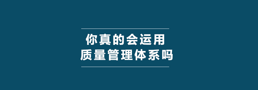 质量人你真的会运用质量管理体系吗