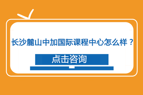 长沙麓山中加学校国际课程中心怎么样？