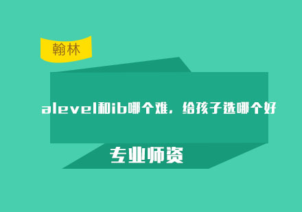 alevel和ib哪个难，给孩子选哪个好