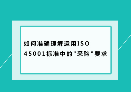 如何准确理解运用ISO 45001标准中的