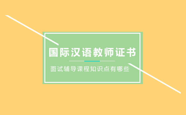 国际汉语教师证书考试面试辅导课程知识点有哪些