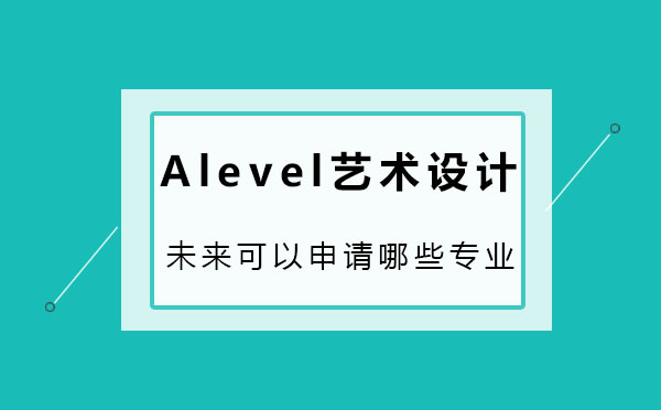 学习Alevel艺术设计这门课未来可以申请哪些专业？