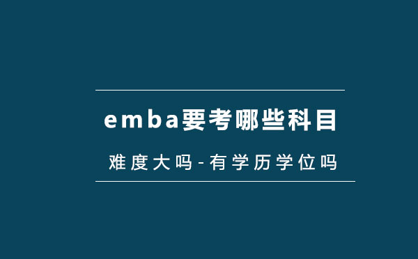 emba要考哪些科目-难度大吗-有学历学位吗