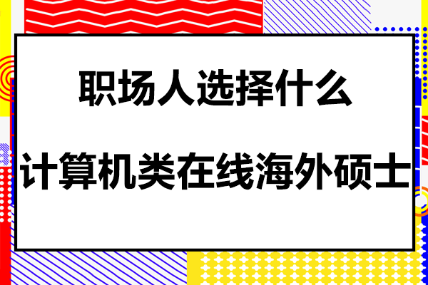 职场人选择什么计算机类在线海外硕士