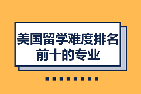 美国留学难度排名前十的专业