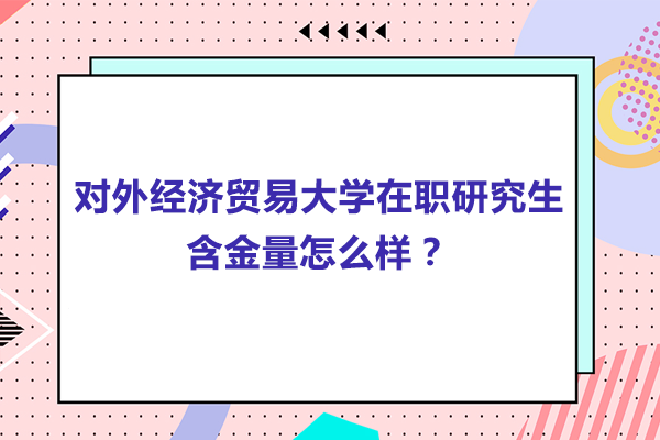 对外经济贸易大学在职研究生含金量怎么样？