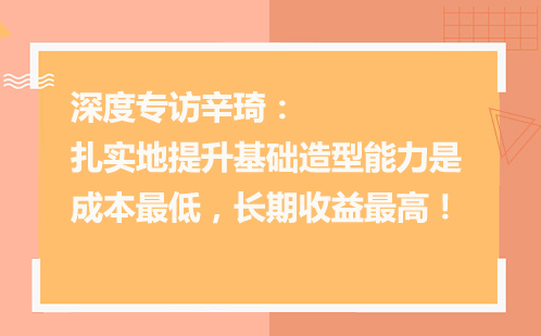 深度专访辛琦：扎实地提升基础造型能力是成本最低，长期收益最高的选择！