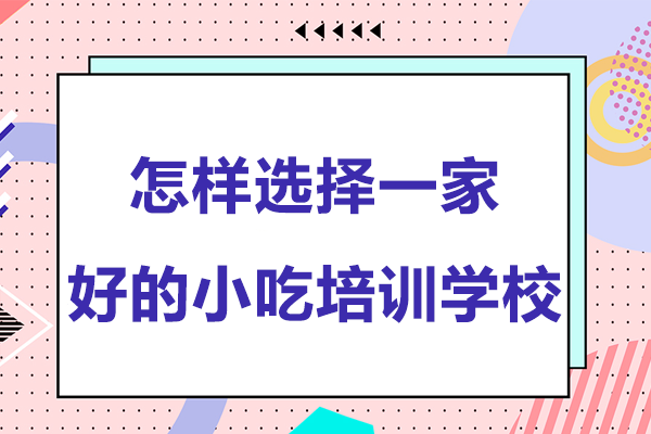 怎样选择一家好的小吃培训学校