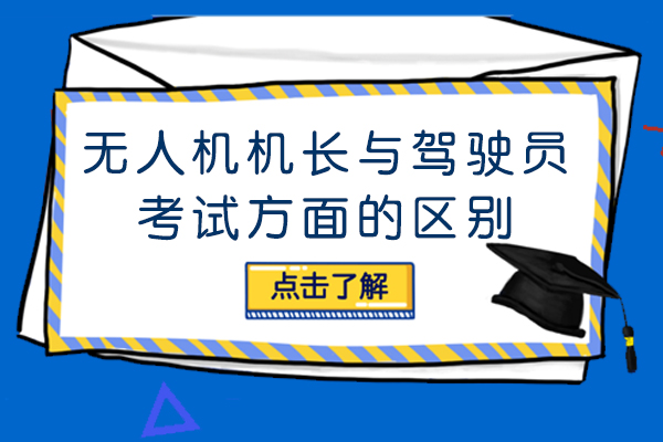 无人机机长与驾驶员考试方面的区别