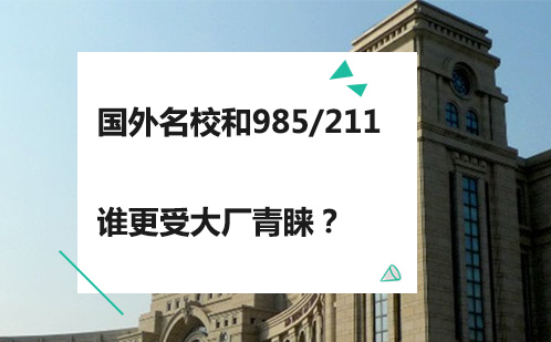 国外名校和985/211谁更受大厂青睐？