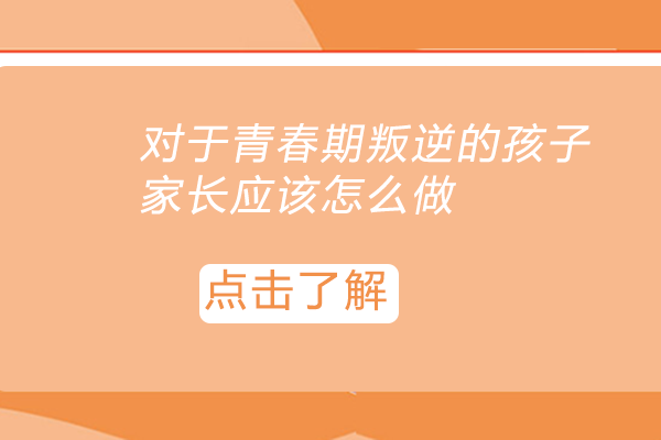 对于青春期叛逆的孩子，家长应该怎么做