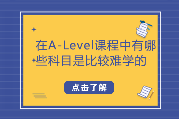 在A-Level课程中有哪些科目是比较难学的