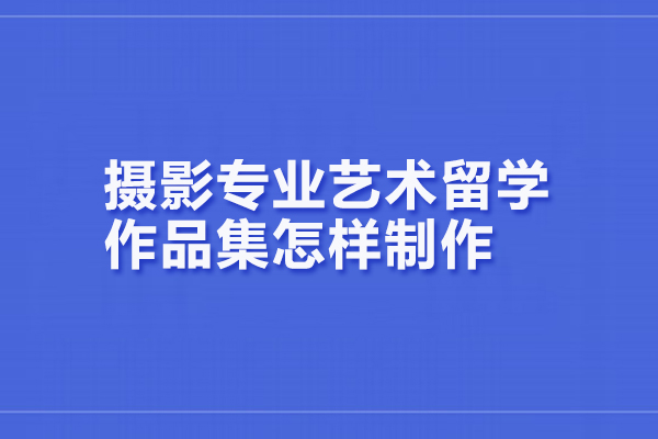 摄影专业艺术留学作品集怎样制作