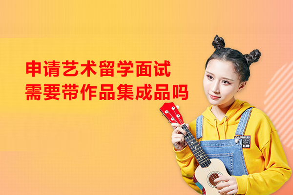 申请艺术留学面试需要带作品集成品吗