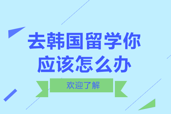 去韩国留学你应该怎么办