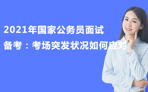 2021年国家公务员面试备考：考场突发状况如何应对