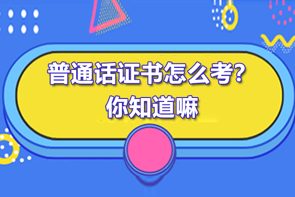 普通话证书怎么考？你知道嘛