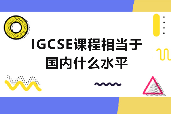 IGCSE课程相当于国内什么水平