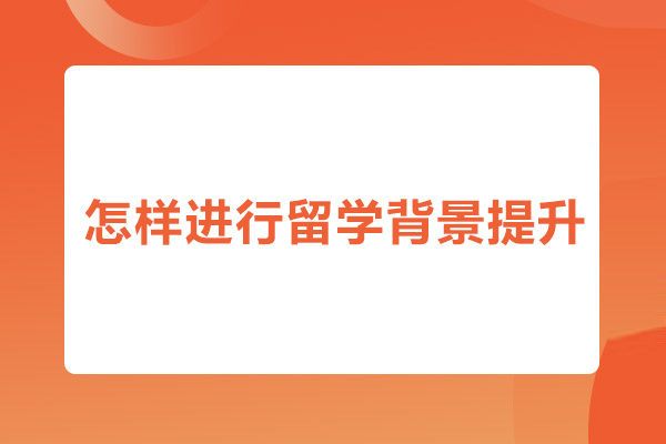合肥怎样进行留学背景提升-留学背景提升项目