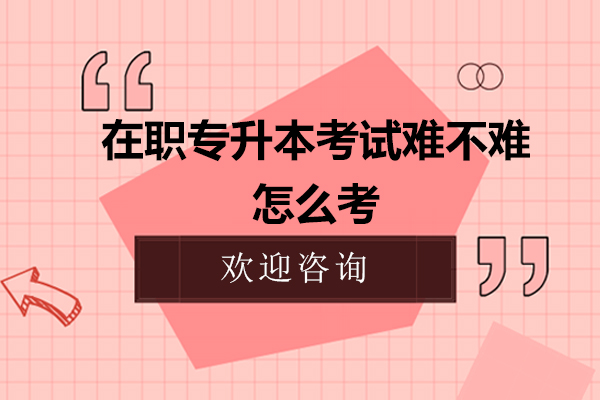 在职专升本考试难不难-怎么考