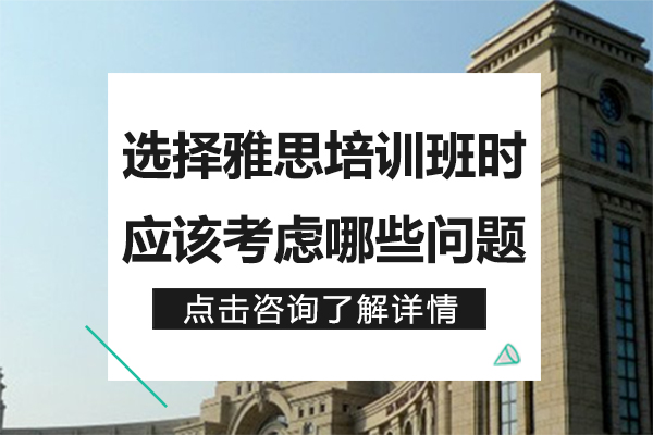 选择雅思培训班时应该考虑哪些问题-选择雅思培训班要注意哪些