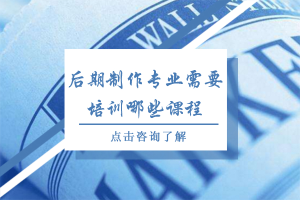 后期制作专业需要培训哪些课程-后期制作需要学什么专业