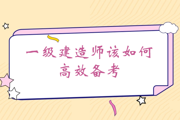 赣州一级建造师该如何高效备考-赣州优路教育