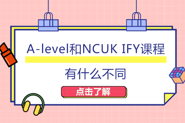 A-level和NCUK IFY课程有什么不同
