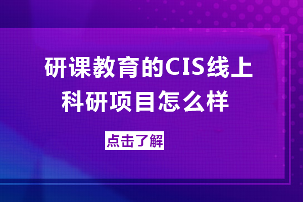 南宁研课教育的CIS线上科研项目怎么样