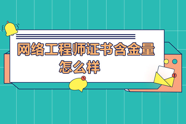 网络工程师证书含金量怎么样
