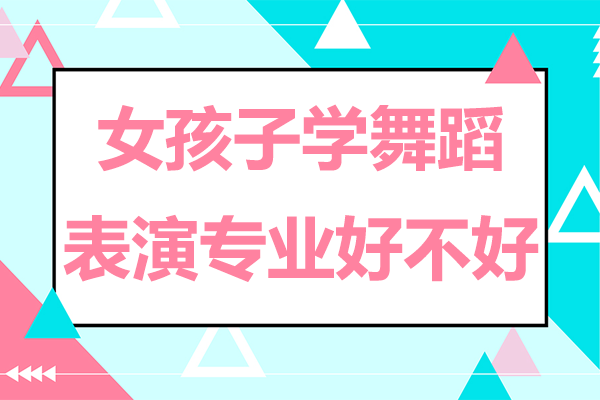 女孩子学舞蹈表演专业好不好