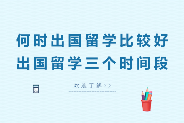 何时出国留学比较好，出国留学三个时间段