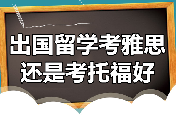 出国留学考雅思还是考托福好