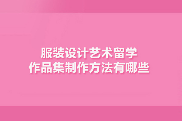 服装设计艺术留学作品集制作方法有哪些