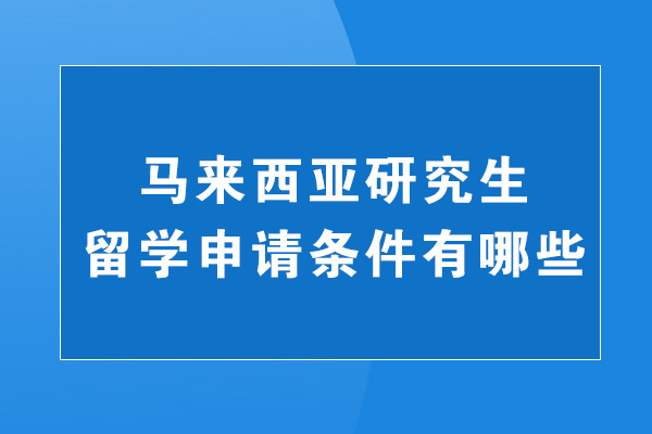 泉州马来西亚研究生留学申请条件有哪些