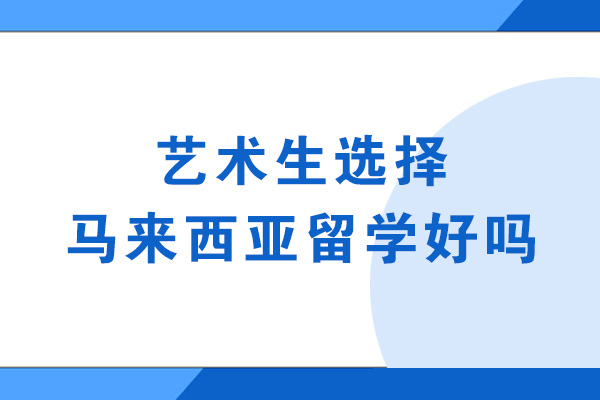 乌鲁木齐艺术生选择马来西亚留学好吗