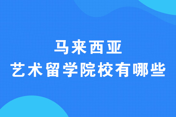 西安马来西亚艺术留学院校有哪些