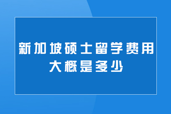 西安新加坡硕士留学费用大概是多少