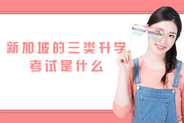福州新加坡的三类升学考试是什么