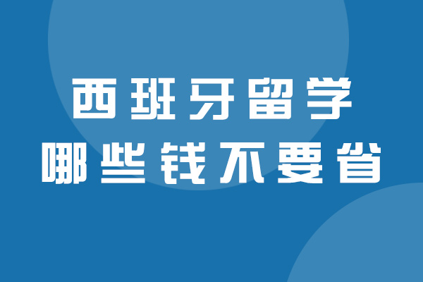 福州西班牙留学哪些钱不要省