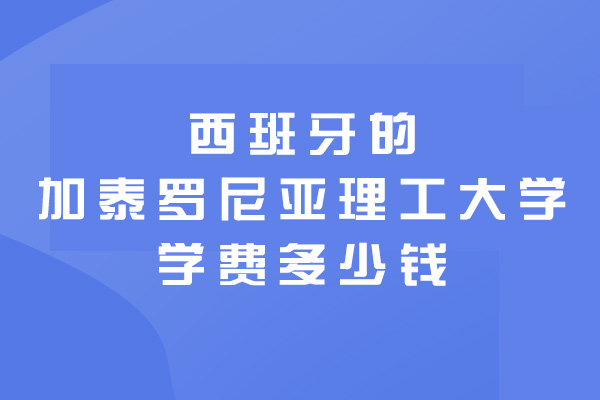 南昌西班牙的加泰罗尼亚理工大学学费多少钱