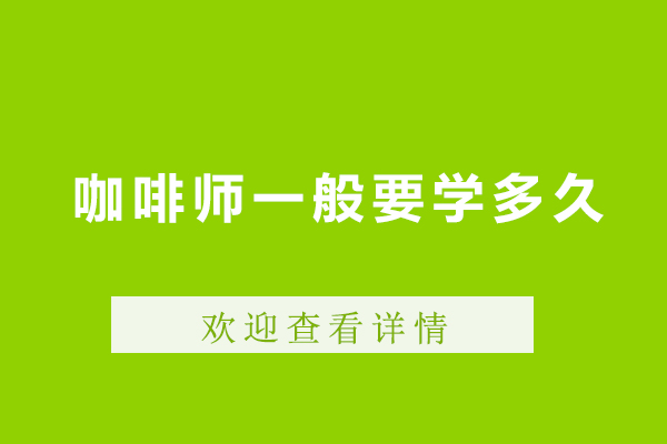 咖啡师一般要学多久