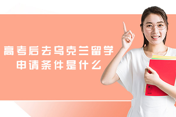 福州高考后去乌克兰留学申请条件是什么