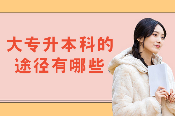 洛阳大专升本科的途径有哪些-哪种方式比较好