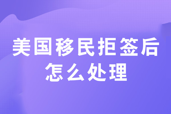 美国移民拒签后怎么处理-怎么办