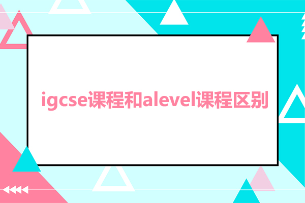 igcse课程和alevel课程区别