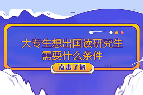 大专生想出国读研究生需要什么条件-大专生想出国读研究生需要哪些条件