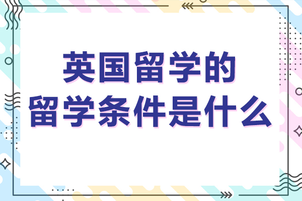 英国留学的留学条件是什么-英国留学的留学条件有哪些
