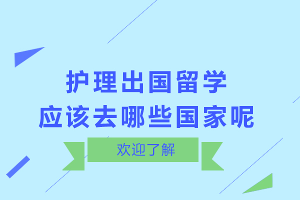 护理出国留学应该去哪些国家呢-护理留学去哪些国家好一点